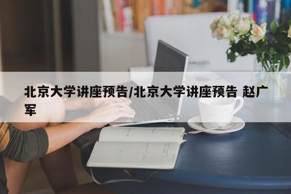 北京大学讲座预告/北京大学讲座预告 赵广军