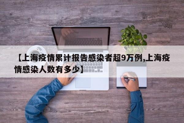【上海疫情累计报告感染者超9万例,上海疫情感染人数有多少】