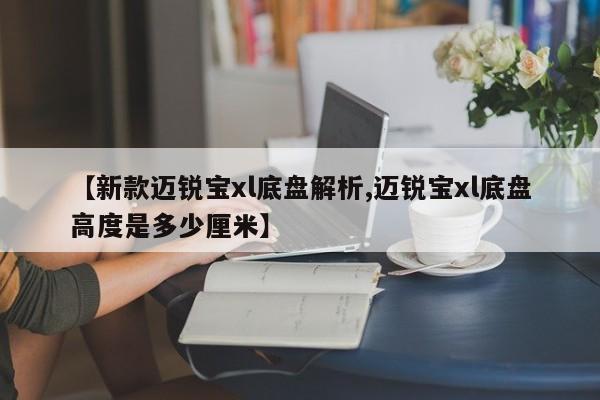 【新款迈锐宝xl底盘解析,迈锐宝xl底盘高度是多少厘米】