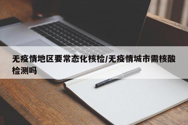 无疫情地区要常态化核检/无疫情城市需核酸检测吗