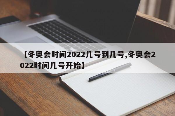 【冬奥会时间2022几号到几号,冬奥会2022时间几号开始】