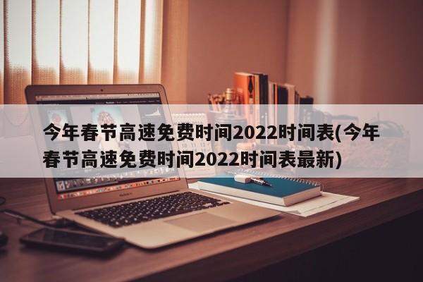 今年春节高速免费时间2022时间表(今年春节高速免费时间2022时间表最新)