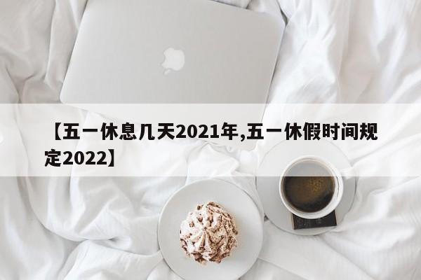 【五一休息几天2021年,五一休假时间规定2022】