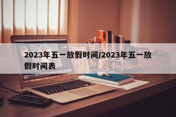 2023年五一放假时间/2023年五一放假时间表