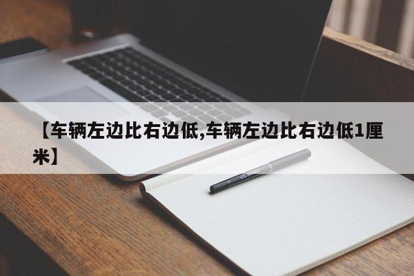【车辆左边比右边低,车辆左边比右边低1厘米】