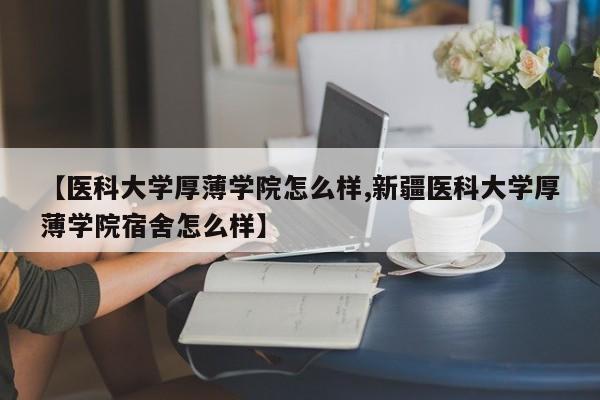 【医科大学厚薄学院怎么样,新疆医科大学厚薄学院宿舍怎么样】