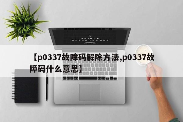 【p0337故障码解除方法,p0337故障码什么意思】