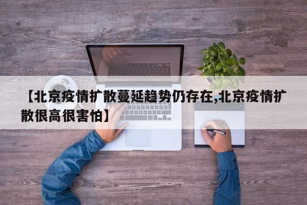 【北京疫情扩散蔓延趋势仍存在,北京疫情扩散很高很害怕】