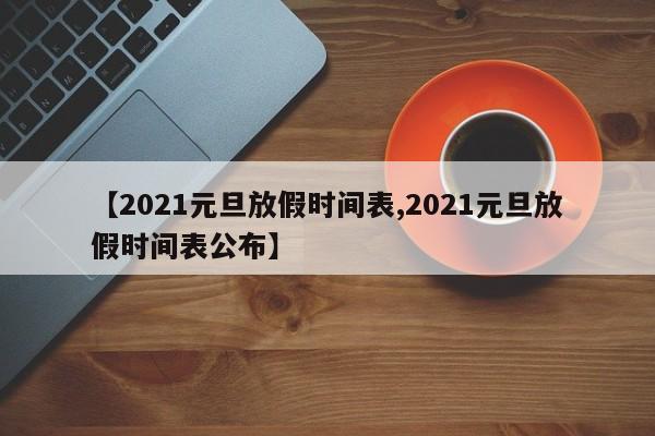 【2021元旦放假时间表,2021元旦放假时间表公布】