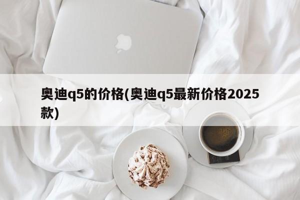 奥迪q5的价格(奥迪q5最新价格2025款)