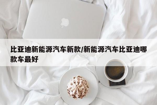 比亚迪新能源汽车新款/新能源汽车比亚迪哪款车最好