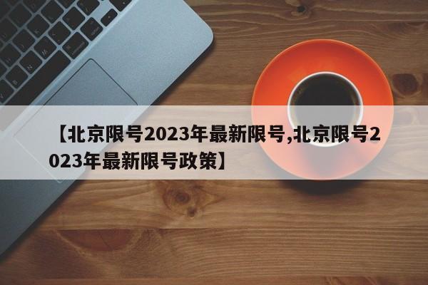 【北京限号2023年最新限号,北京限号2023年最新限号政策】