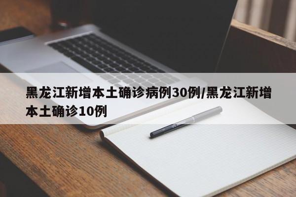 黑龙江新增本土确诊病例30例/黑龙江新增本土确诊10例