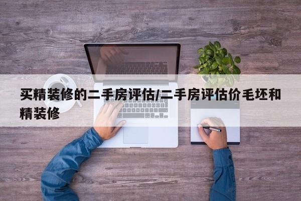 买精装修的二手房评估/二手房评估价毛坯和精装修