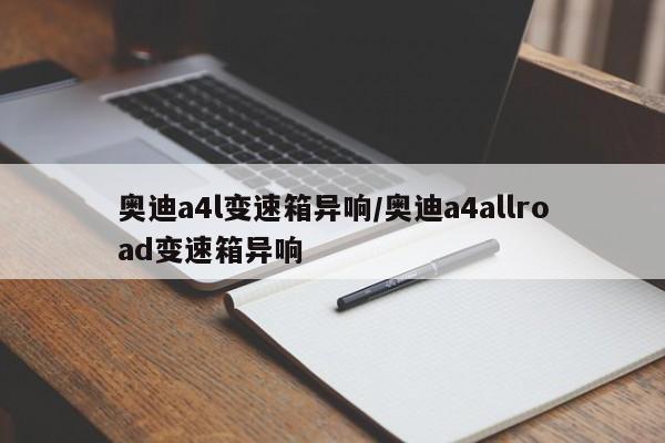 奥迪a4l变速箱异响/奥迪a4allroad变速箱异响
