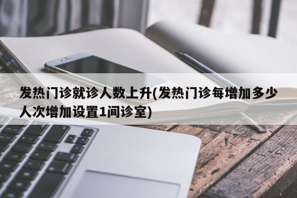 发热门诊就诊人数上升(发热门诊每增加多少人次增加设置1间诊室)