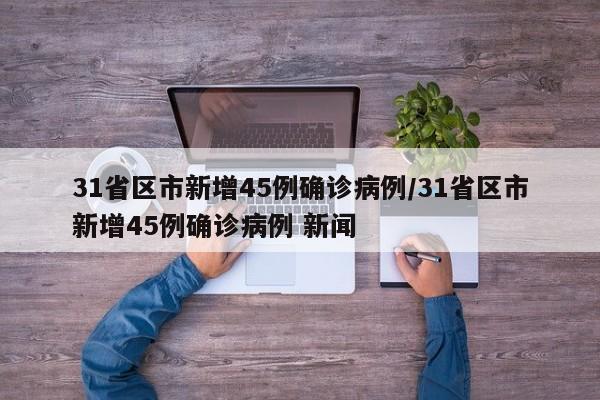 31省区市新增45例确诊病例/31省区市新增45例确诊病例 新闻