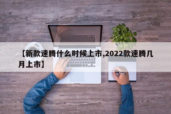 【新款速腾什么时候上市,2022款速腾几月上市】