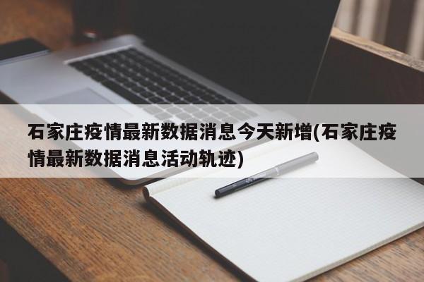 石家庄疫情最新数据消息今天新增(石家庄疫情最新数据消息活动轨迹)