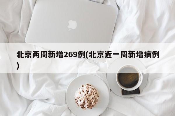 北京两周新增269例(北京近一周新增病例)