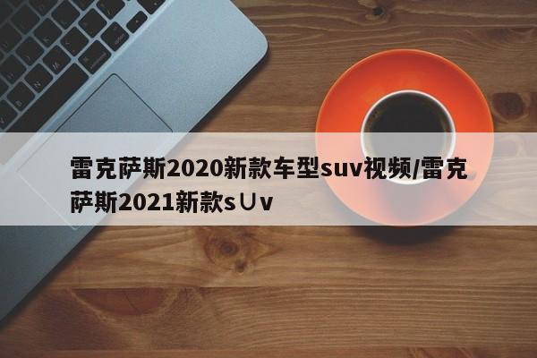 雷克萨斯2020新款车型suv视频/雷克萨斯2021新款s∪v