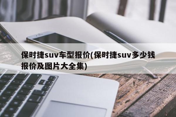 保时捷suv车型报价(保时捷suv多少钱报价及图片大全集)
