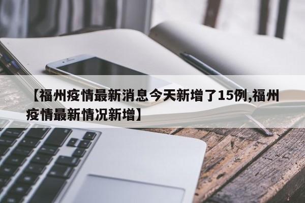 【福州疫情最新消息今天新增了15例,福州疫情最新情况新增】