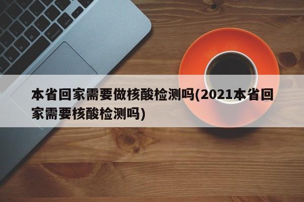 本省回家需要做核酸检测吗(2021本省回家需要核酸检测吗)