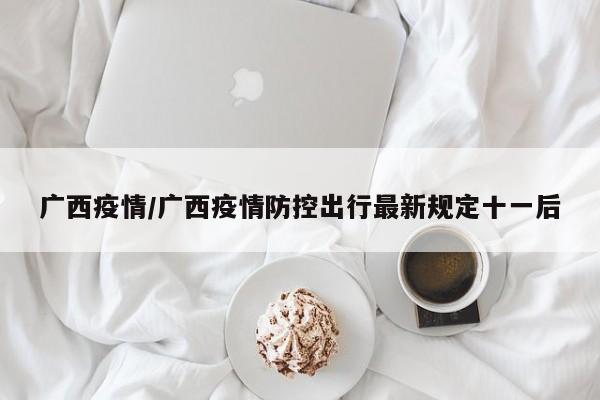 广西疫情/广西疫情防控出行最新规定十一后