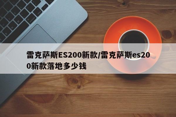 雷克萨斯ES200新款/雷克萨斯es200新款落地多少钱