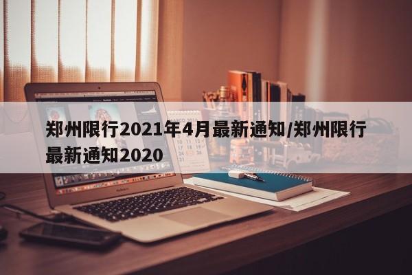 郑州限行2021年4月最新通知/郑州限行最新通知2020