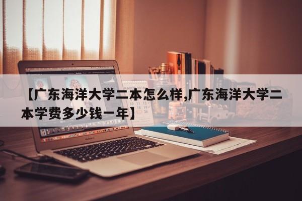 【广东海洋大学二本怎么样,广东海洋大学二本学费多少钱一年】