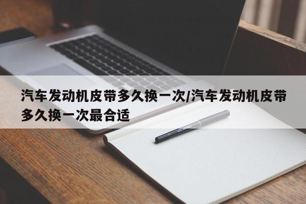 汽车发动机皮带多久换一次/汽车发动机皮带多久换一次最合适