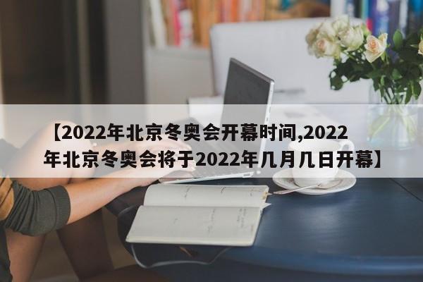 【2022年北京冬奥会开幕时间,2022年北京冬奥会将于2022年几月几日开幕】