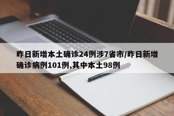 昨日新增本土确诊24例涉7省市/昨日新增确诊病例101例,其中本土98例