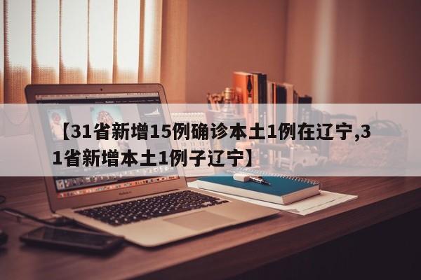 【31省新增15例确诊本土1例在辽宁,31省新增本土1例子辽宁】