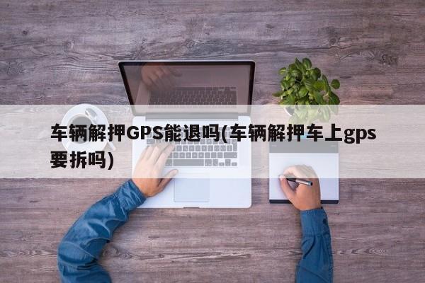 车辆解押GPS能退吗(车辆解押车上gps要拆吗)