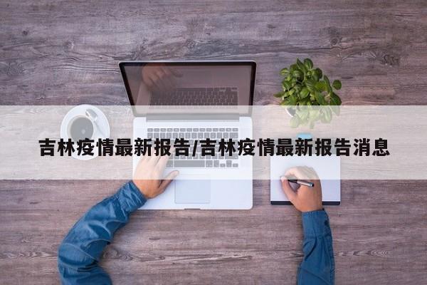 吉林疫情最新报告/吉林疫情最新报告消息