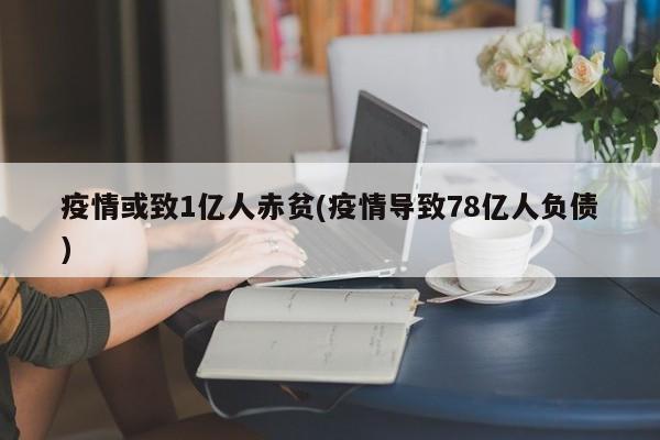 疫情或致1亿人赤贫(疫情导致78亿人负债)
