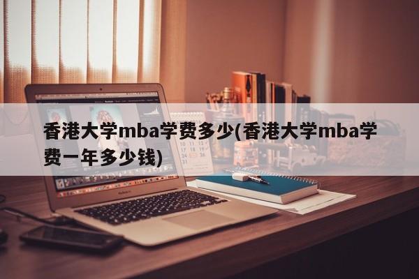 香港大学mba学费多少(香港大学mba学费一年多少钱)