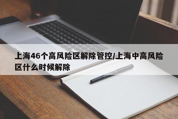 上海46个高风险区解除管控/上海中高风险区什么时候解除