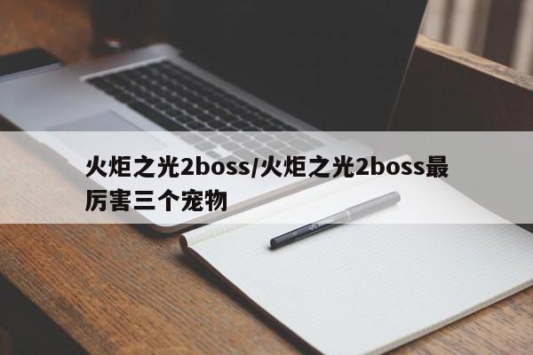 火炬之光2boss/火炬之光2boss最厉害三个宠物