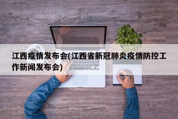 江西疫情发布会(江西省新冠肺炎疫情防控工作新闻发布会)
