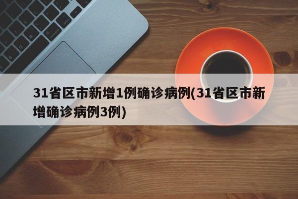 31省区市新增1例确诊病例(31省区市新增确诊病例3例)