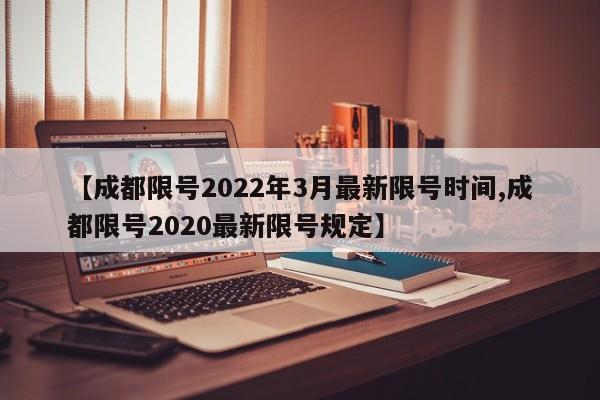 【成都限号2022年3月最新限号时间,成都限号2020最新限号规定】