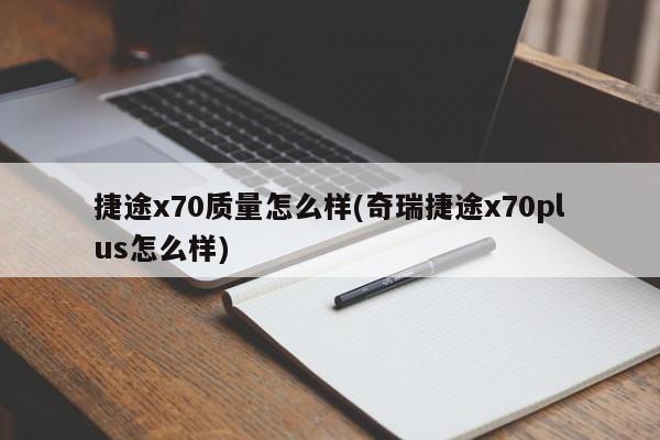 捷途x70质量怎么样(奇瑞捷途x70plus怎么样)