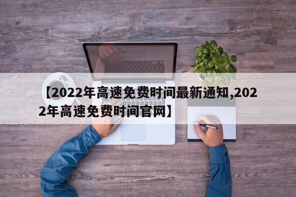 【2022年高速免费时间最新通知,2022年高速免费时间官网】