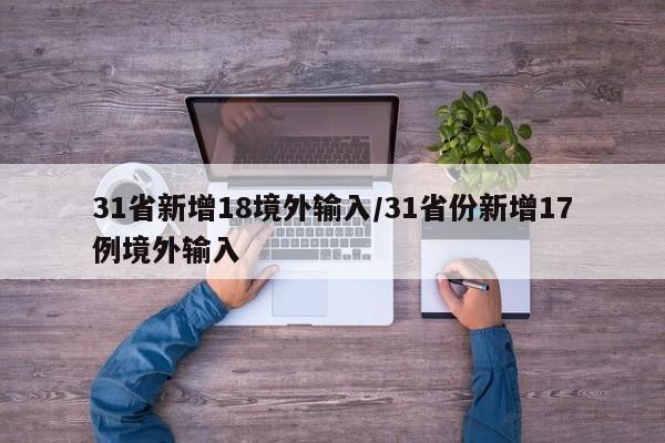 31省新增18境外输入/31省份新增17例境外输入