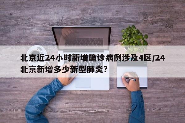 北京近24小时新增确诊病例涉及4区/24北京新增多少新型肺炎?