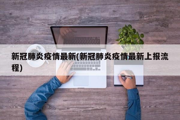 新冠肺炎疫情最新(新冠肺炎疫情最新上报流程)